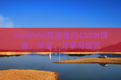 Android开发者的CSDN博客，探索、分享与成长