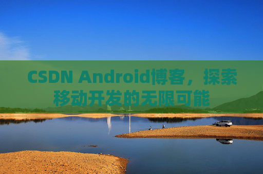 CSDN Android博客，探索移动开发的无限可能