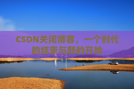 CSDN关闭博客，一个时代的结束与新的开始